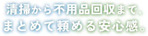清掃から不用品回収まで、まとめて頼める安心感。